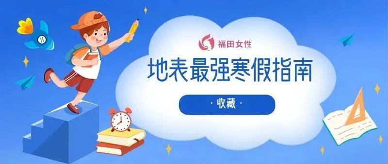地表最强寒假指南！有关孩子的安全、健康、休闲、学习都在这里～